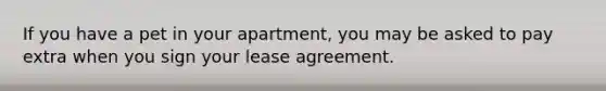 If you have a pet in your apartment, you may be asked to pay extra when you sign your lease agreement.