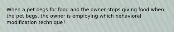 When a pet begs for food and the owner stops giving food when the pet begs, the owner is employing which behavioral modification technique?