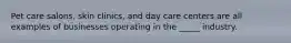 ​Pet care salons, skin clinics, and day care centers are all examples of businesses operating in the _____ industry.