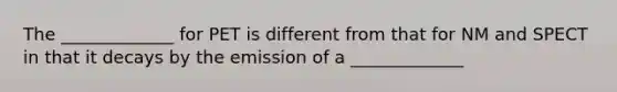 The _____________ for PET is different from that for NM and SPECT in that it decays by the emission of a _____________