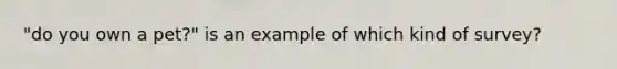 "do you own a pet?" is an example of which kind of survey?