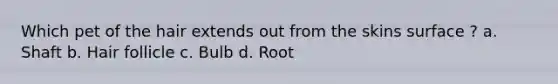 Which pet of the hair extends out from the skins surface ? a. Shaft b. Hair follicle c. Bulb d. Root