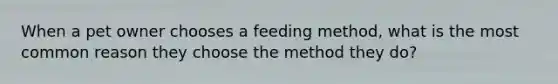 When a pet owner chooses a feeding method, what is the most common reason they choose the method they do?