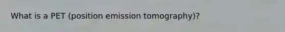 What is a PET (position emission tomography)?