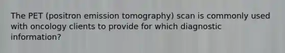 The PET (positron emission tomography) scan is commonly used with oncology clients to provide for which diagnostic information?