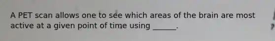 A PET scan allows one to see which areas of the brain are most active at a given point of time using ______.