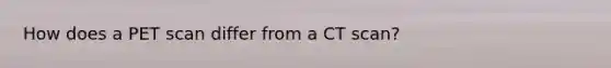 How does a PET scan differ from a CT scan?