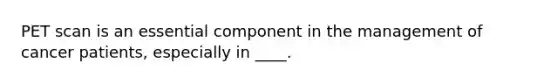 PET scan is an essential component in the management of cancer patients, especially in ____.