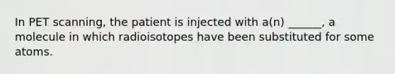 In PET scanning, the patient is injected with a(n) ______, a molecule in which radioisotopes have been substituted for some atoms.