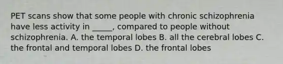 PET scans show that some people with chronic schizophrenia have less activity in _____, compared to people without schizophrenia. A. the temporal lobes B. all the cerebral lobes C. the frontal and temporal lobes D. the frontal lobes