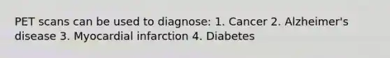 PET scans can be used to diagnose: 1. Cancer 2. Alzheimer's disease 3. Myocardial infarction 4. Diabetes