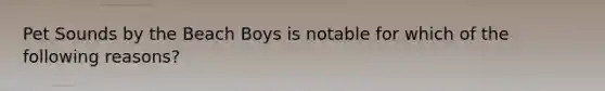 Pet Sounds by the Beach Boys is notable for which of the following reasons?