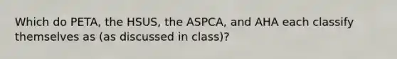 Which do PETA, the HSUS, the ASPCA, and AHA each classify themselves as (as discussed in class)?