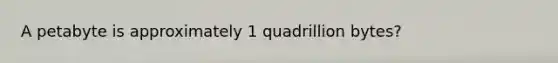 A petabyte is approximately 1 quadrillion bytes?