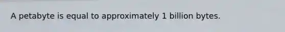 A petabyte is equal to approximately 1 billion bytes.