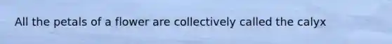 All the petals of a flower are collectively called the calyx