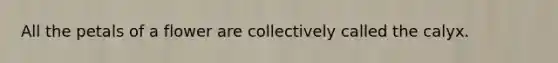 All the petals of a flower are collectively called the calyx.