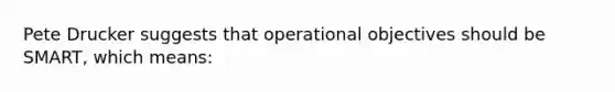 Pete Drucker suggests that operational objectives should be SMART, which means: