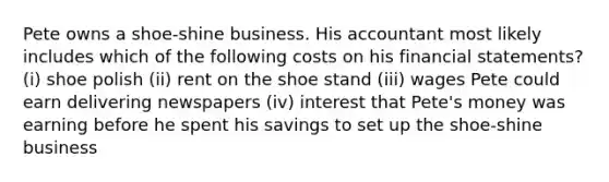 Pete owns a shoe-shine business. His accountant most likely includes which of the following costs on his financial statements? (i) shoe polish (ii) rent on the shoe stand (iii) wages Pete could earn delivering newspapers (iv) interest that Pete's money was earning before he spent his savings to set up the shoe-shine business