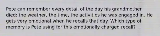 Pete can remember every detail of the day his grandmother died: the weather, the time, the activities he was engaged in. He gets very emotional when he recalls that day. Which type of memory is Pete using for this emotionally charged recall?