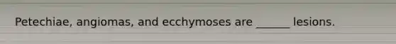 Petechiae, angiomas, and ecchymoses are ______ lesions.