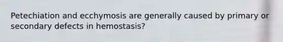 Petechiation and ecchymosis are generally caused by primary or secondary defects in hemostasis?