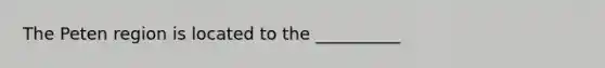 The Peten region is located to the __________