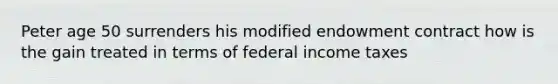 Peter age 50 surrenders his modified endowment contract how is the gain treated in terms of federal income taxes