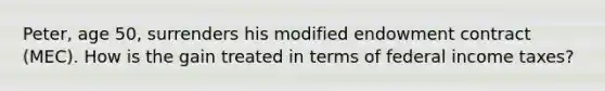 Peter, age 50, surrenders his modified endowment contract (MEC). How is the gain treated in terms of federal income taxes?