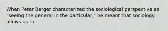 When Peter Berger characterized the sociological perspective as "seeing the general in the particular," he meant that sociology allows us to