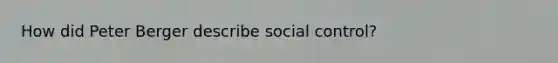 How did Peter Berger describe social control?