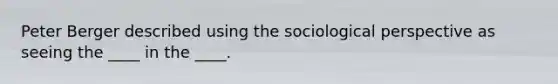 Peter Berger described using the sociological perspective as seeing the ____ in the ____.