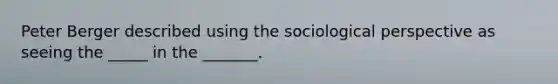 Peter Berger described using the sociological perspective as seeing the _____ in the _______.