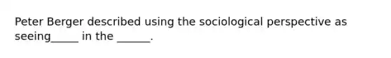 Peter Berger described using the sociological perspective as seeing_____ in the ______.