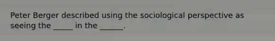 Peter Berger described using the sociological perspective as seeing the _____ in the ______.