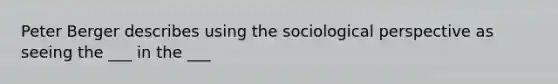 Peter Berger describes using the sociological perspective as seeing the ___ in the ___