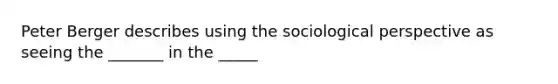 Peter Berger describes using the sociological perspective as seeing the _______ in the _____