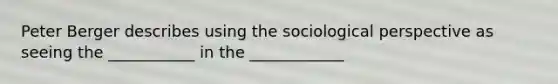 Peter Berger describes using the sociological perspective as seeing the ___________ in the ____________