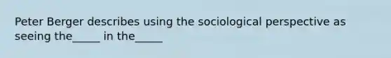 Peter Berger describes using the sociological perspective as seeing the_____ in the_____