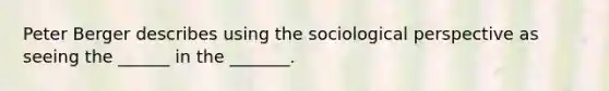 Peter Berger describes using the sociological perspective as seeing the ______ in the _______.