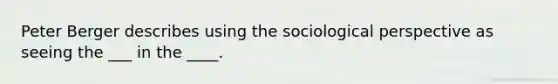 Peter Berger describes using the sociological perspective as seeing the ___ in the ____.