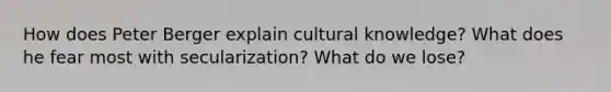 How does Peter Berger explain cultural knowledge? What does he fear most with secularization? What do we lose?