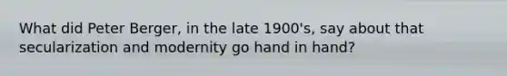 What did Peter Berger, in the late 1900's, say about that secularization and modernity go hand in hand?