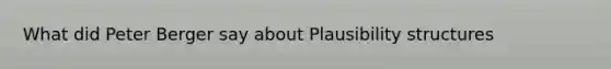 What did Peter Berger say about Plausibility structures