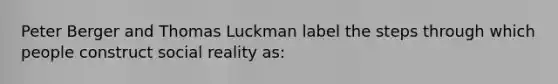 Peter Berger and Thomas Luckman label the steps through which people construct social reality as: