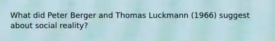 What did Peter Berger and Thomas Luckmann (1966) suggest about social reality?