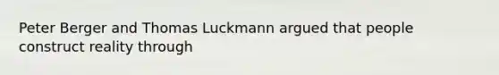 Peter Berger and Thomas Luckmann argued that people construct reality through