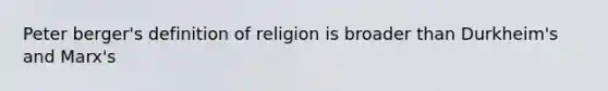 Peter berger's definition of religion is broader than Durkheim's and Marx's