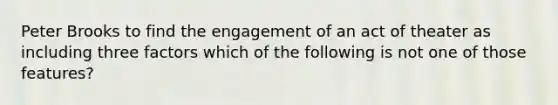 Peter Brooks to find the engagement of an act of theater as including three factors which of the following is not one of those features?