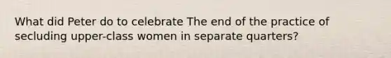 What did Peter do to celebrate The end of the practice of secluding upper-class women in separate quarters?
